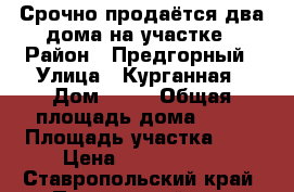 Срочно продаётся два дома на участке › Район ­ Предгорный › Улица ­ Курганная › Дом ­ 30 › Общая площадь дома ­ 95 › Площадь участка ­ 6 › Цена ­ 3 900 000 - Ставропольский край, Предгорный р-н, Винсады с. Недвижимость » Дома, коттеджи, дачи продажа   . Ставропольский край